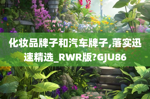 化妆品牌子和汽车牌子,落实迅速精选_RWR版?GJU86