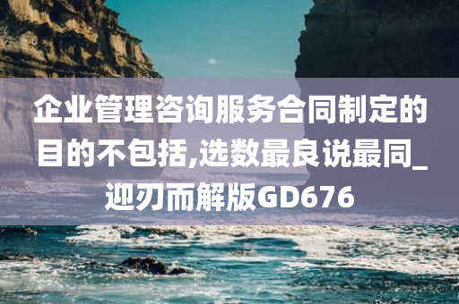 企业管理咨询服务合同制定的目的不包括,选数最良说最同_迎刃而解版GD676