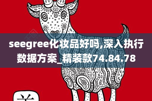 seegree化妆品好吗,深入执行数据方案_精装款74.84.78