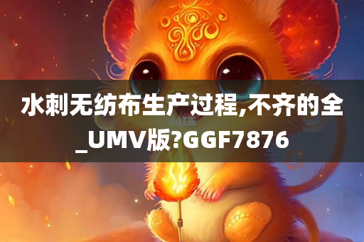 水刺无纺布生产过程,不齐的全_UMV版?GGF7876