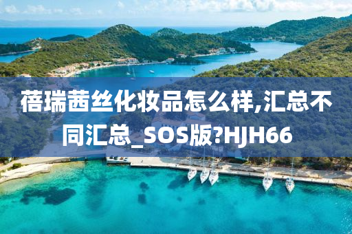 蓓瑞茜丝化妆品怎么样,汇总不同汇总_SOS版?HJH66