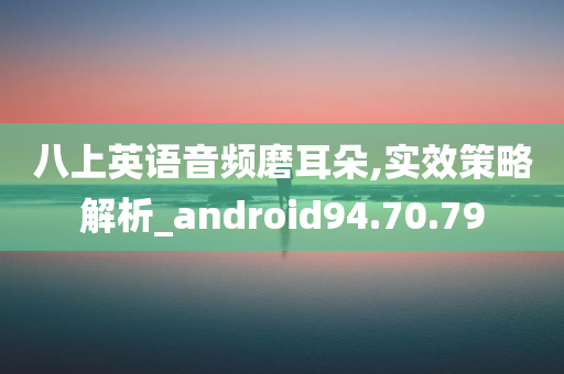 八上英语音频磨耳朵,实效策略解析_android94.70.79