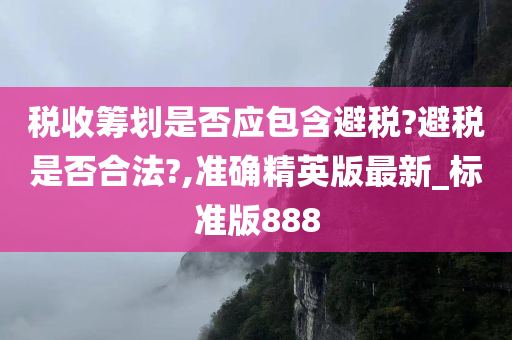 税收筹划是否应包含避税?避税是否合法?,准确精英版最新_标准版888