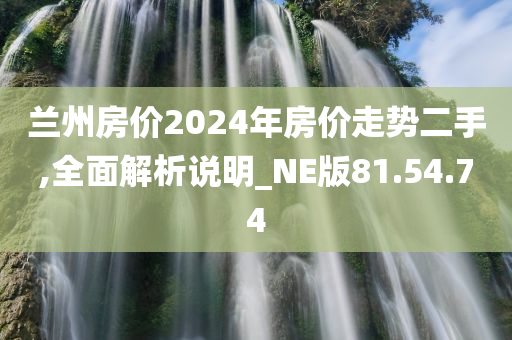 兰州房价2024年房价走势二手,全面解析说明_NE版81.54.74