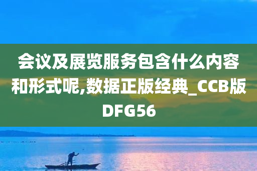 会议及展览服务包含什么内容和形式呢,数据正版经典_CCB版DFG56