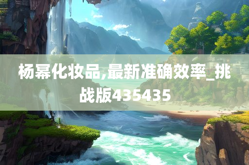 杨幂化妆品,最新准确效率_挑战版435435