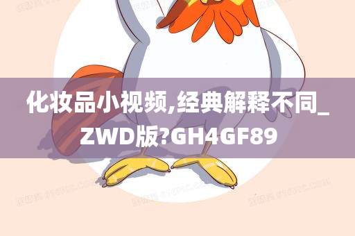 化妆品小视频,经典解释不同_ZWD版?GH4GF89