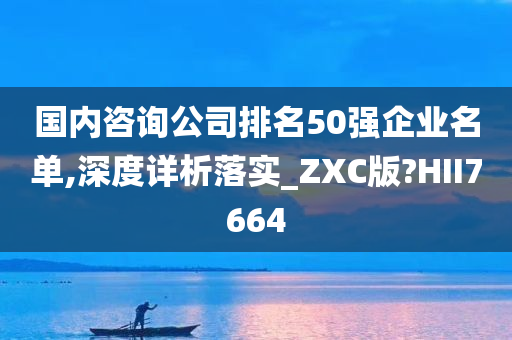 国内咨询公司排名50强企业名单,深度详析落实_ZXC版?HII7664