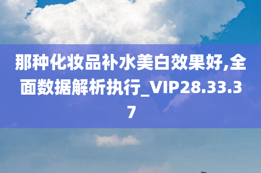 那种化妆品补水美白效果好,全面数据解析执行_VIP28.33.37