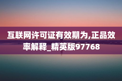 互联网许可证有效期为,正品效率解释_精英版97768