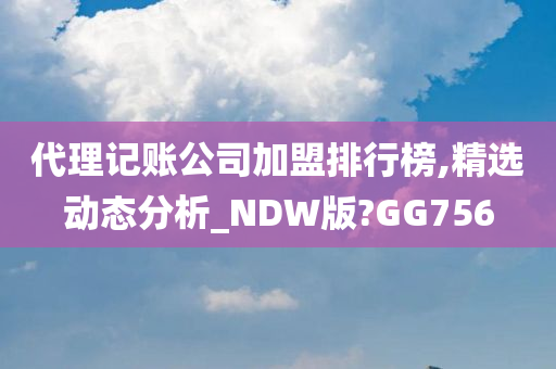 代理记账公司加盟排行榜,精选动态分析_NDW版?GG756