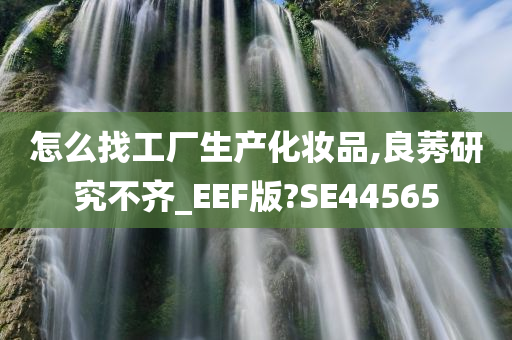 怎么找工厂生产化妆品,良莠研究不齐_EEF版?SE44565