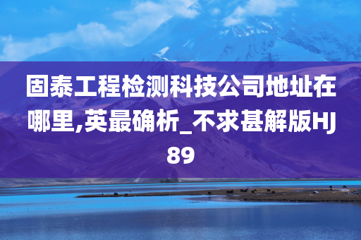 固泰工程检测科技公司地址在哪里,英最确析_不求甚解版HJ89