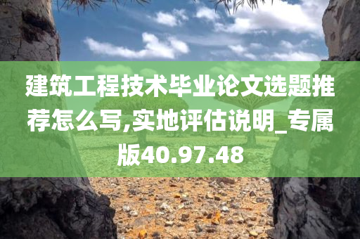 建筑工程技术毕业论文选题推荐怎么写,实地评估说明_专属版40.97.48