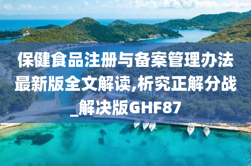 保健食品注册与备案管理办法最新版全文解读,析究正解分战_解决版GHF87