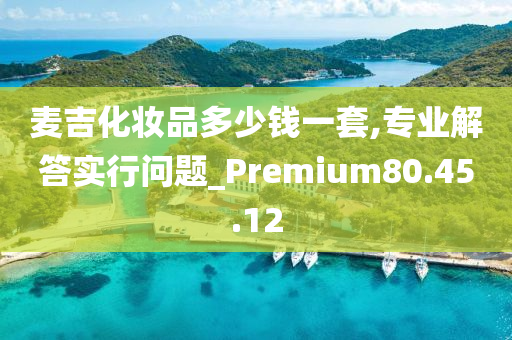 麦吉化妆品多少钱一套,专业解答实行问题_Premium80.45.12