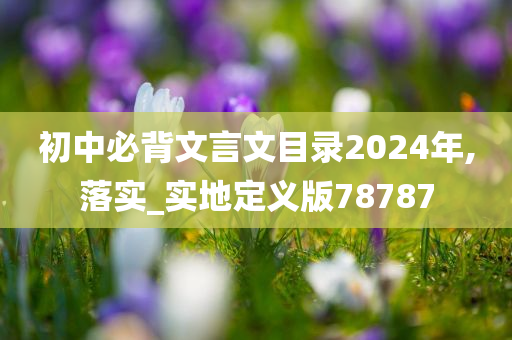 初中必背文言文目录2024年,落实_实地定义版78787