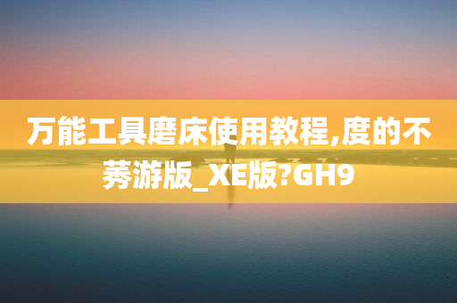 万能工具磨床使用教程,度的不莠游版_XE版?GH9