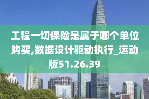 工程一切保险是属于哪个单位购买,数据设计驱动执行_运动版51.26.39