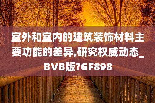 室外和室内的建筑装饰材料主要功能的差异,研究权威动态_BVB版?GF898