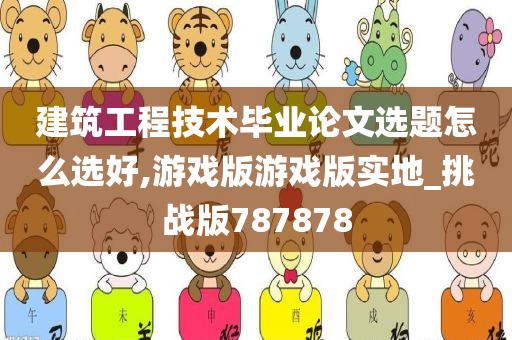 建筑工程技术毕业论文选题怎么选好,游戏版游戏版实地_挑战版787878