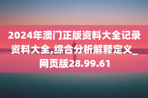 2024年澳门正版资料大全记录资料大全,综合分析解释定义_网页版28.99.61