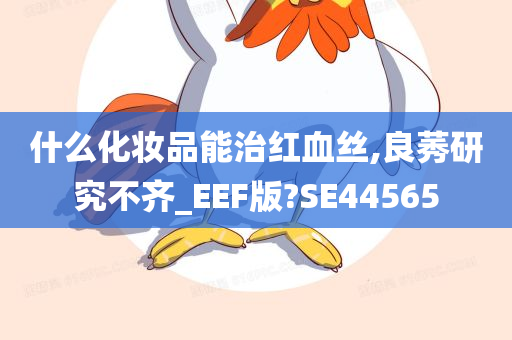 什么化妆品能治红血丝,良莠研究不齐_EEF版?SE44565