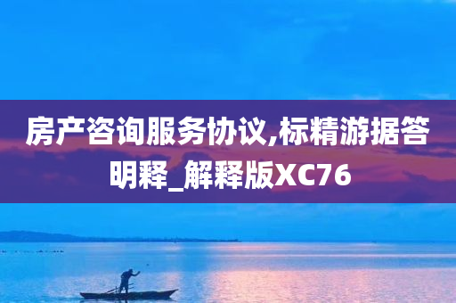 房产咨询服务协议,标精游据答明释_解释版XC76