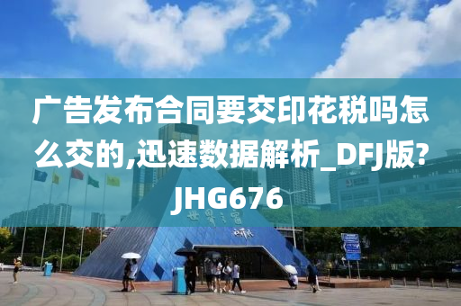 广告发布合同要交印花税吗怎么交的,迅速数据解析_DFJ版?JHG676