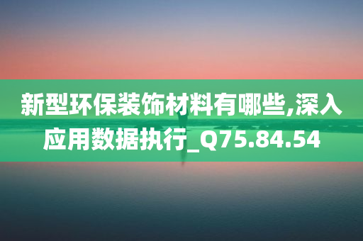 新型环保装饰材料有哪些,深入应用数据执行_Q75.84.54