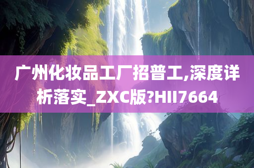 广州化妆品工厂招普工,深度详析落实_ZXC版?HII7664