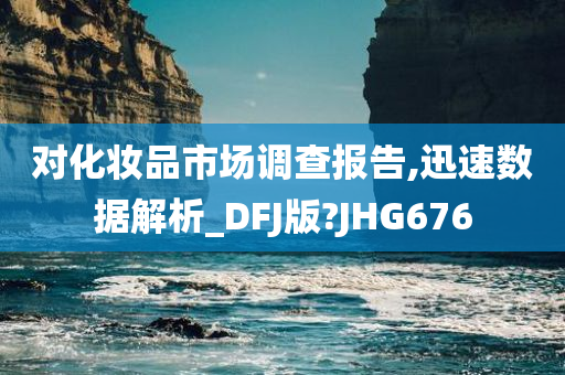 对化妆品市场调查报告,迅速数据解析_DFJ版?JHG676