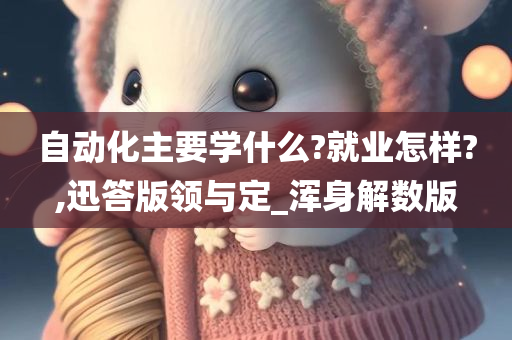 自动化主要学什么?就业怎样?,迅答版领与定_浑身解数版