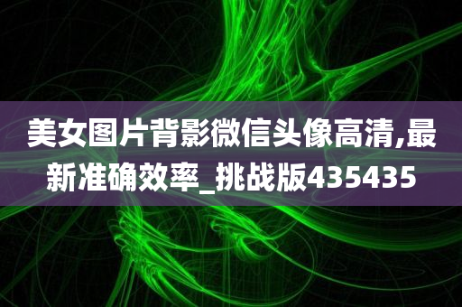 美女图片背影微信头像高清,最新准确效率_挑战版435435