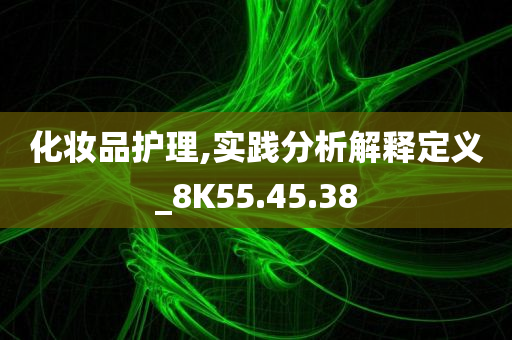 化妆品护理,实践分析解释定义_8K55.45.38