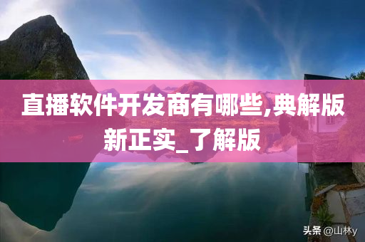 直播软件开发商有哪些,典解版新正实_了解版