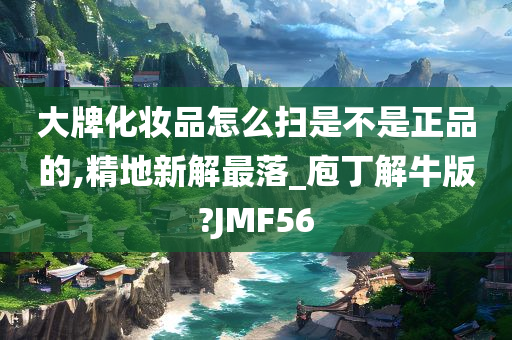 大牌化妆品怎么扫是不是正品的,精地新解最落_庖丁解牛版?JMF56