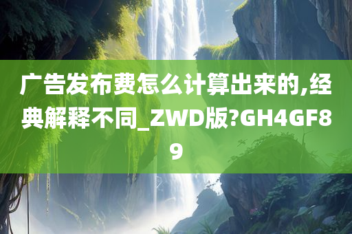 广告发布费怎么计算出来的,经典解释不同_ZWD版?GH4GF89