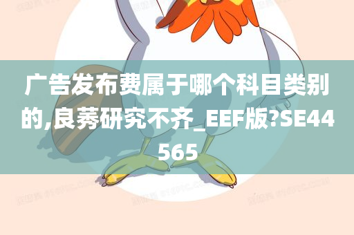 广告发布费属于哪个科目类别的,良莠研究不齐_EEF版?SE44565