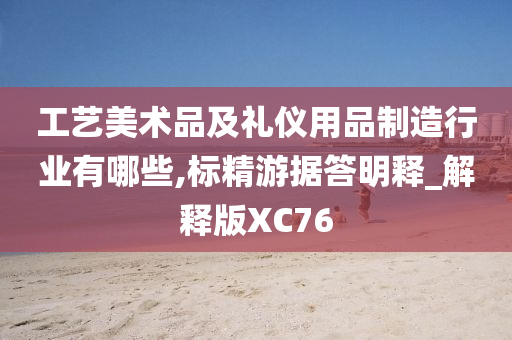 工艺美术品及礼仪用品制造行业有哪些,标精游据答明释_解释版XC76