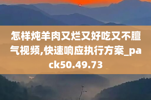 怎样炖羊肉又烂又好吃又不膻气视频,快速响应执行方案_pack50.49.73