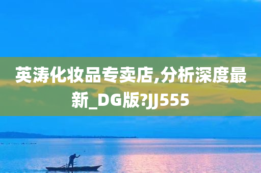 英涛化妆品专卖店,分析深度最新_DG版?JJ555