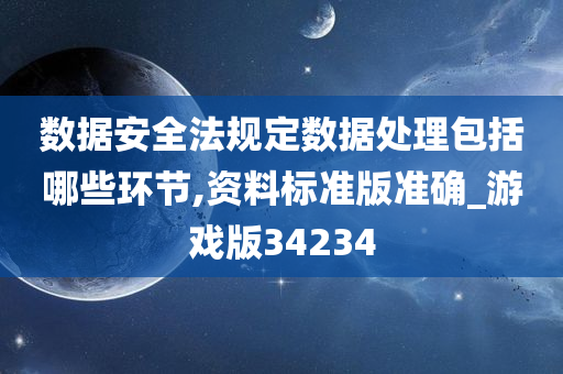 数据安全法规定数据处理包括哪些环节,资料标准版准确_游戏版34234