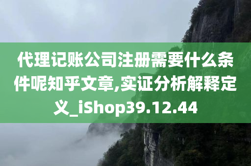 代理记账公司注册需要什么条件呢知乎文章,实证分析解释定义_iShop39.12.44