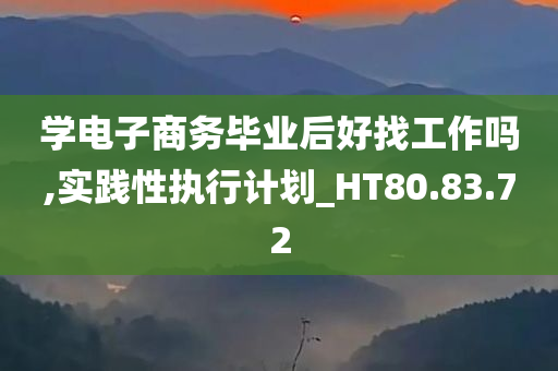 学电子商务毕业后好找工作吗,实践性执行计划_HT80.83.72