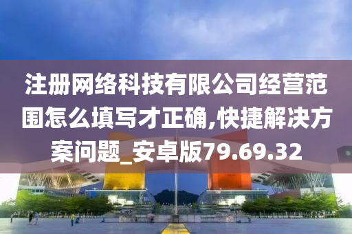 注册网络科技有限公司经营范围怎么填写才正确,快捷解决方案问题_安卓版79.69.32