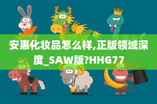 安惠化妆品怎么样,正版领域深度_SAW版?HHG77