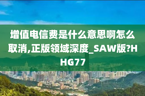 增值电信费是什么意思啊怎么取消,正版领域深度_SAW版?HHG77