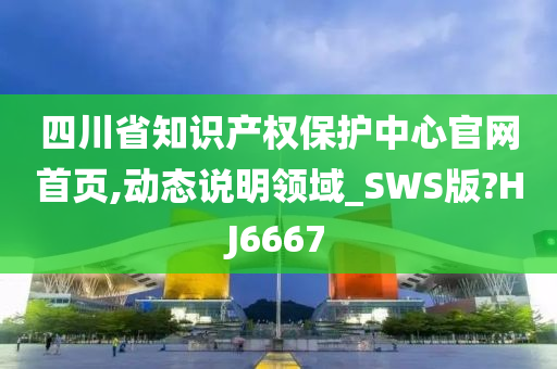 四川省知识产权保护中心官网首页,动态说明领域_SWS版?HJ6667