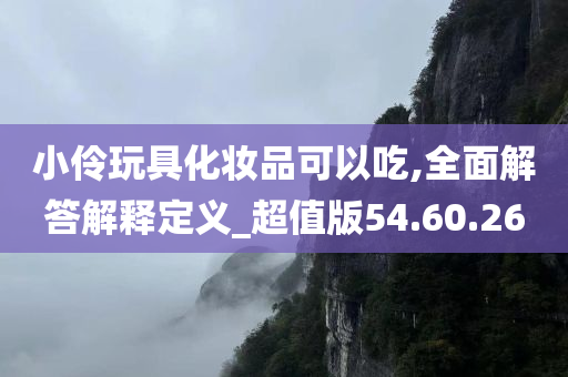 小伶玩具化妆品可以吃,全面解答解释定义_超值版54.60.26